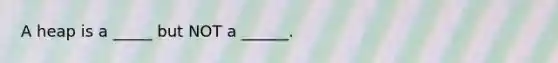 A heap is a _____ but NOT a ______.