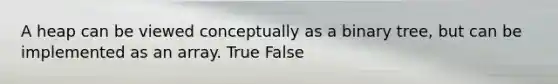 A heap can be viewed conceptually as a binary tree, but can be implemented as an array. True False