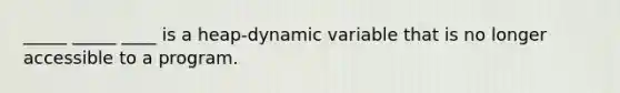 _____ _____ ____ is a heap-dynamic variable that is no longer accessible to a program.