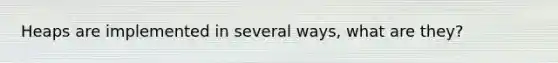 Heaps are implemented in several ways, what are they?