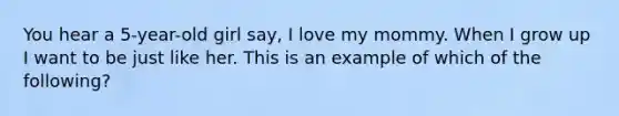 You hear a 5-year-old girl say, I love my mommy. When I grow up I want to be just like her. This is an example of which of the following?
