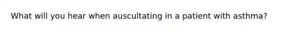 What will you hear when auscultating in a patient with asthma?