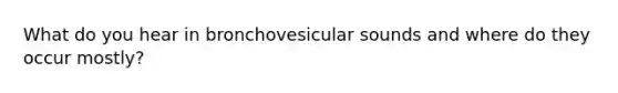 What do you hear in bronchovesicular sounds and where do they occur mostly?