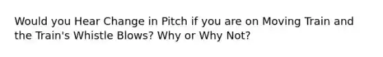 Would you Hear Change in Pitch if you are on Moving Train and the Train's Whistle Blows? Why or Why Not?