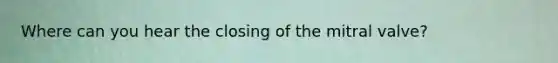 Where can you hear the closing of the mitral valve?