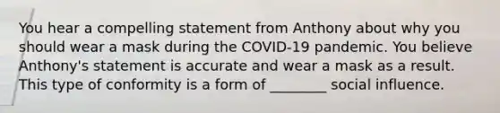 You hear a compelling statement from Anthony about why you should wear a mask during the COVID-19 pandemic. You believe Anthony's statement is accurate and wear a mask as a result. This type of conformity is a form of ________ social influence.