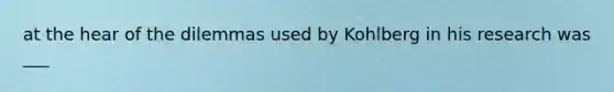 at the hear of the dilemmas used by Kohlberg in his research was ___