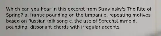 Which can you hear in this excerpt from Stravinsky's The Rite of Spring? a. frantic pounding on the timpani b. repeating motives based on Russian folk song c. the use of Sprechstimme d. pounding, dissonant chords with irregular accents