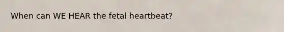 When can WE HEAR the fetal heartbeat?