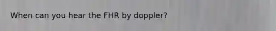 When can you hear the FHR by doppler?