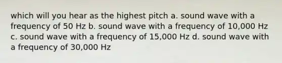 which will you hear as the highest pitch a. sound wave with a frequency of 50 Hz b. sound wave with a frequency of 10,000 Hz c. sound wave with a frequency of 15,000 Hz d. sound wave with a frequency of 30,000 Hz