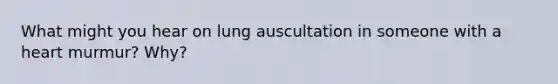 What might you hear on lung auscultation in someone with a heart murmur? Why?