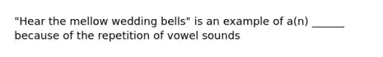 "Hear the mellow wedding bells" is an example of a(n) ______ because of the repetition of vowel sounds