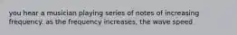 you hear a musician playing series of notes of increasing frequency. as the frequency increases, the wave speed