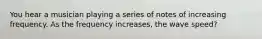 You hear a musician playing a series of notes of increasing frequency. As the frequency increases, the wave speed?