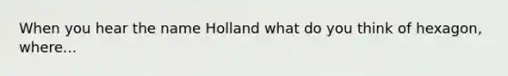 When you hear the name Holland what do you think of hexagon, where...