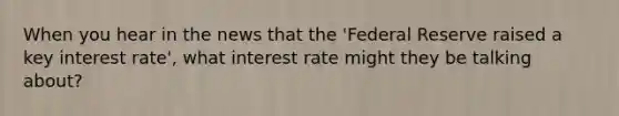 When you hear in the news that the 'Federal Reserve raised a key interest rate', what interest rate might they be talking about?