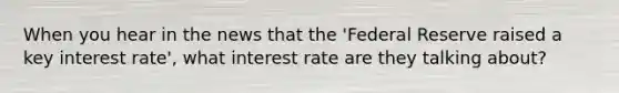 When you hear in the news that the 'Federal Reserve raised a key interest rate', what interest rate are they talking about?