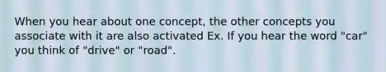 When you hear about one concept, the other concepts you associate with it are also activated Ex. If you hear the word "car" you think of "drive" or "road".