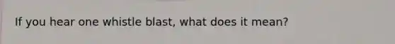 If you hear one whistle blast, what does it mean?