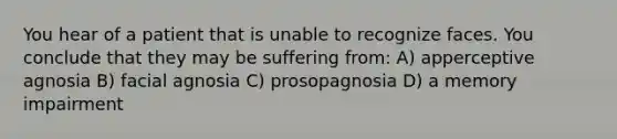 You hear of a patient that is unable to recognize faces. You conclude that they may be suffering from: A) apperceptive agnosia B) facial agnosia C) prosopagnosia D) a memory impairment