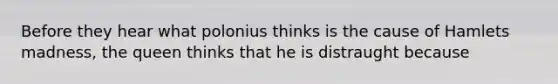 Before they hear what polonius thinks is the cause of Hamlets madness, the queen thinks that he is distraught because