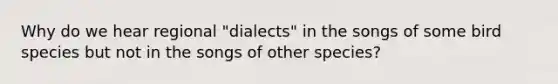 Why do we hear regional "dialects" in the songs of some bird species but not in the songs of other species?