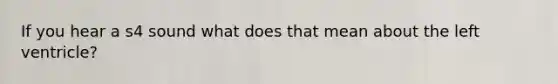 If you hear a s4 sound what does that mean about the left ventricle?