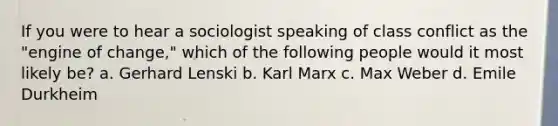 If you were to hear a sociologist speaking of class conflict as the "engine of change," which of the following people would it most likely be? a. Gerhard Lenski b. Karl Marx c. Max Weber d. Emile Durkheim