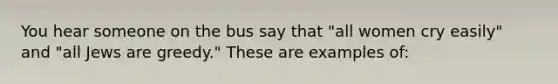 You hear someone on the bus say that "all women cry easily" and "all Jews are greedy." These are examples of: