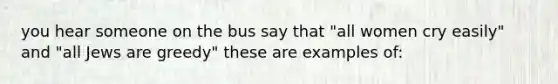 you hear someone on the bus say that "all women cry easily" and "all Jews are greedy" these are examples of: