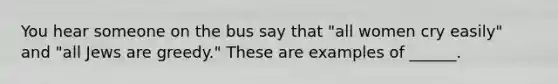 You hear someone on the bus say that "all women cry easily" and "all Jews are greedy." These are examples of ______.