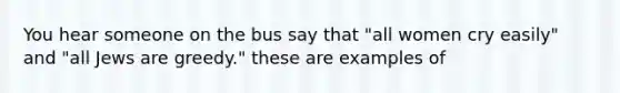 You hear someone on the bus say that "all women cry easily" and "all Jews are greedy." these are examples of