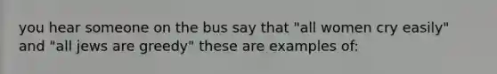 you hear someone on the bus say that "all women cry easily" and "all jews are greedy" these are examples of: