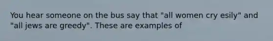 You hear someone on the bus say that "all women cry esily" and "all jews are greedy". These are examples of