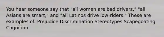 You hear someone say that "all women are bad drivers," "all Asians are smart," and "all Latinos drive low-riders." These are examples of: Prejudice Discrimination Stereotypes Scapegoating Cognition