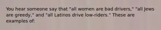 You hear someone say that "all women are bad drivers," "all Jews are greedy," and "all Latinos drive low-riders." These are examples of: