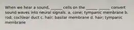 When we hear a sound, ______ cells on the ______ ______ convert sound waves into neural signals. a. cone; tympanic membrane b. rod; cochlear duct c. hair; basilar membrane d. hair; tympanic membrane