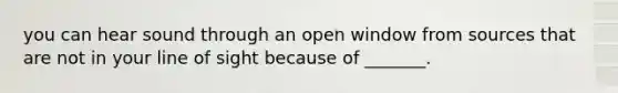 you can hear sound through an open window from sources that are not in your line of sight because of _______.