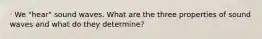 · We "hear" sound waves. What are the three properties of sound waves and what do they determine?