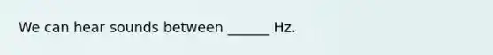 We can hear sounds between ______ Hz.