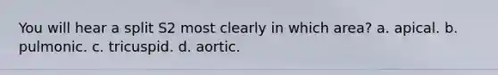 You will hear a split S2 most clearly in which area? a. apical. b. pulmonic. c. tricuspid. d. aortic.