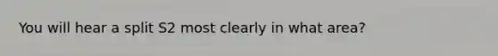 You will hear a split S2 most clearly in what area?