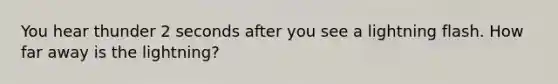 You hear thunder 2 seconds after you see a lightning flash. How far away is the lightning?