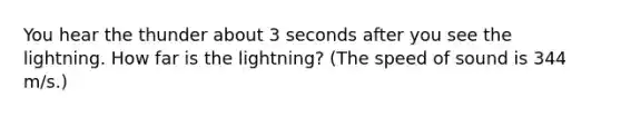 You hear the thunder about 3 seconds after you see the lightning. How far is the lightning? (The speed of sound is 344 m/s.)