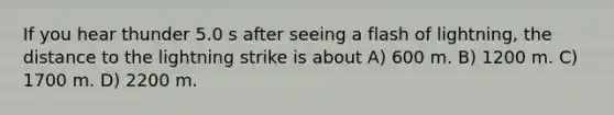 If you hear thunder 5.0 s after seeing a flash of lightning, the distance to the lightning strike is about A) 600 m. B) 1200 m. C) 1700 m. D) 2200 m.