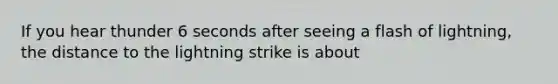 If you hear thunder 6 seconds after seeing a flash of lightning, the distance to the lightning strike is about