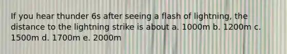 If you hear thunder 6s after seeing a flash of lightning, the distance to the lightning strike is about a. 1000m b. 1200m c. 1500m d. 1700m e. 2000m