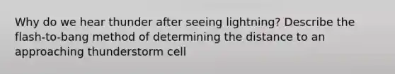 Why do we hear thunder after seeing lightning? Describe the flash-to-bang method of determining the distance to an approaching thunderstorm cell