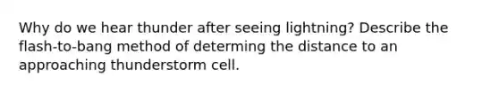 Why do we hear thunder after seeing lightning? Describe the flash-to-bang method of determing the distance to an approaching thunderstorm cell.